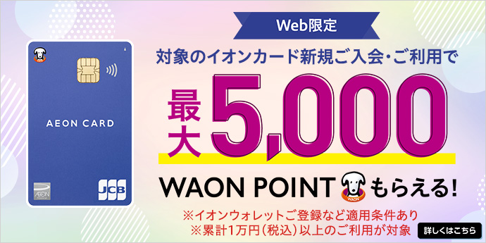 Web限定 対象のイオンカード新規ご入会・ご利用で最大5,000WAON POINTもらえる！
