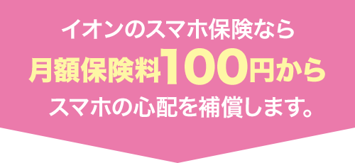 イオンのスマホ保険なら月額保険料100円からスマホの心配を補償します。