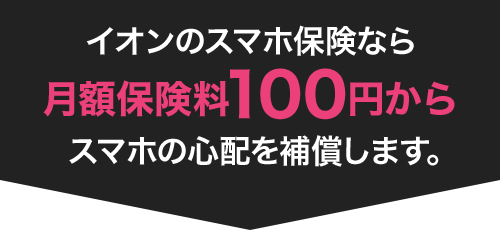 イオンのスマホ保険なら月額保険料100円からスマホの心配を補償します。